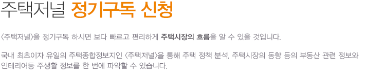 주택저널 정기구독 신청 <주택저널>을 정기구독 하시면 보다 빠르게 편리하게 주택시장의 흐름을 알 수 있을 것입니다.